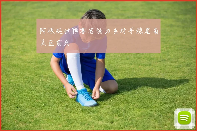 阿根廷世预赛客场力克对手稳居南美区前列
