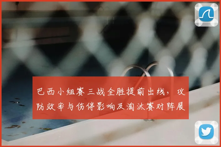 巴西小组赛三战全胜提前出线，攻防效率与伤停影响及淘汰赛对阵展望