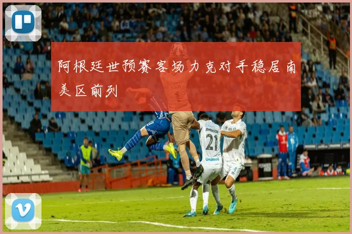 阿根廷世预赛客场力克对手稳居南美区前列