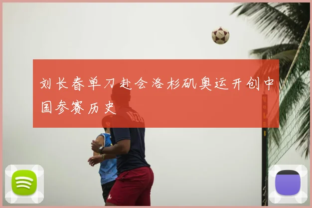 刘长春单刀赴会洛杉矶奥运开创中国参赛历史