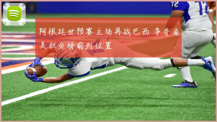 阿根廷世预赛主场再战巴西 争夺南美积分榜前列位置