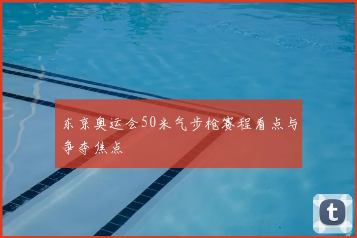 东京奥运会50米气步枪赛程看点与争夺焦点