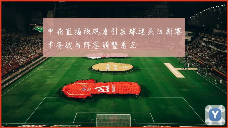 申花直播线观看引发球迷关注新赛季备战与阵容调整看点
