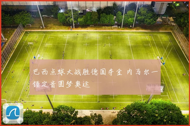 巴西点球大战胜德国夺金 内马尔一锤定音圆梦奥运