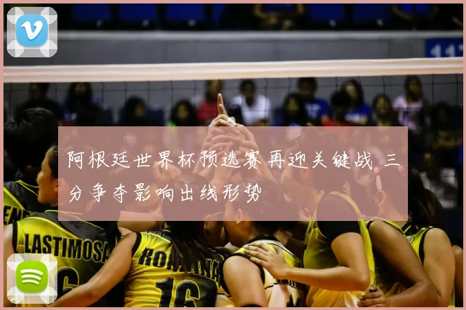 阿根廷世界杯预选赛再迎关键战 三分争夺影响出线形势