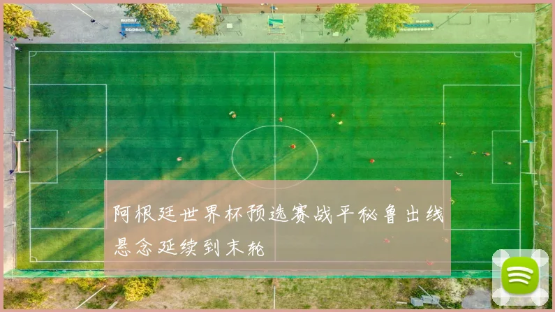 阿根廷世界杯预选赛战平秘鲁出线悬念延续到末轮