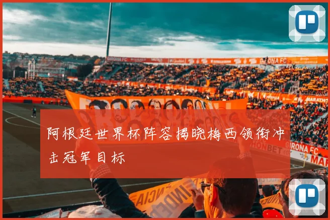 阿根廷世界杯阵容揭晓梅西领衔冲击冠军目标