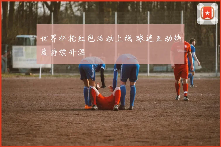 世界杯抢红包活动上线 球迷互动热度持续升温