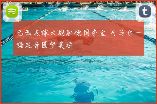 巴西点球大战胜德国夺金 内马尔一锤定音圆梦奥运