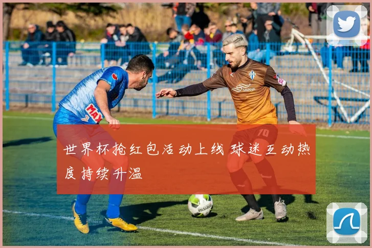 世界杯抢红包活动上线 球迷互动热度持续升温