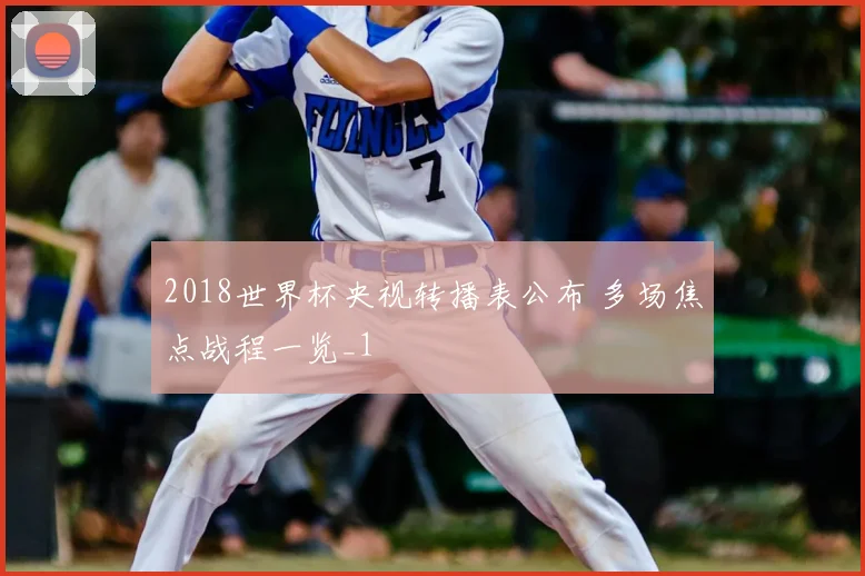 2018世界杯央视转播表公布 多场焦点战程一览_1