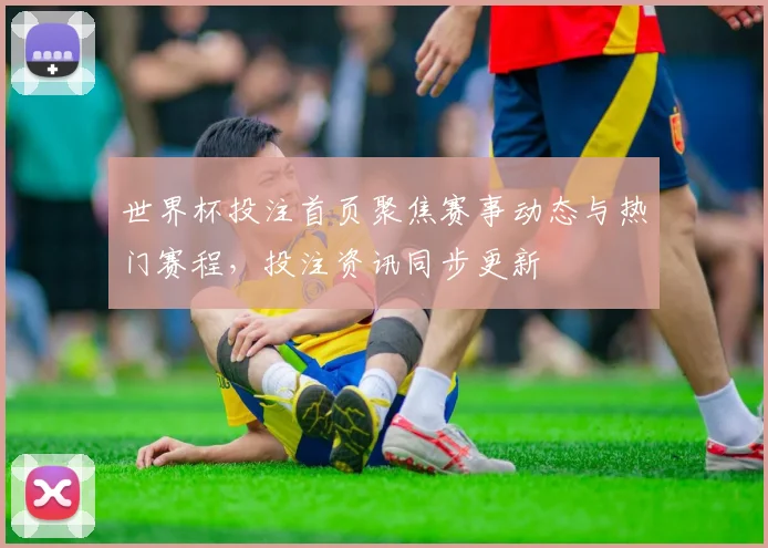 世界杯投注首页聚焦赛事动态与热门赛程,投注资讯同步更新