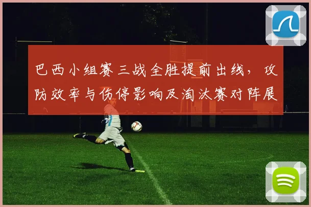 巴西小组赛三战全胜提前出线，攻防效率与伤停影响及淘汰赛对阵展望