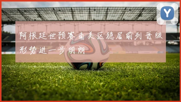 阿根廷世预赛南美区稳居前列晋级形势进一步明朗