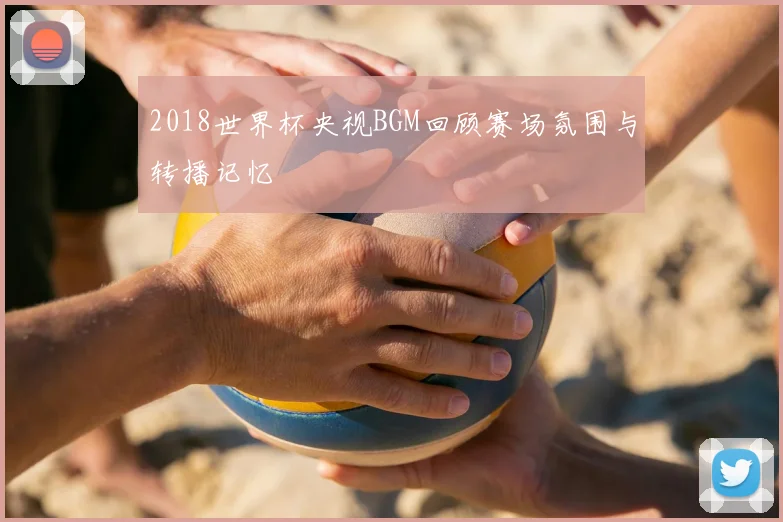 2018世界杯央视BGM回顾赛场氛围与转播记忆