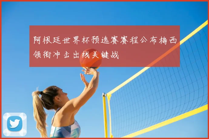阿根廷世界杯预选赛赛程公布梅西领衔冲击出线关键战